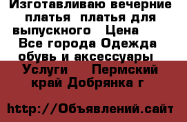 Изготавливаю вечерние платья, платья для выпускного › Цена ­ 1 - Все города Одежда, обувь и аксессуары » Услуги   . Пермский край,Добрянка г.